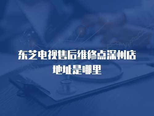 東芝電視售后維修點深州店地址是哪里