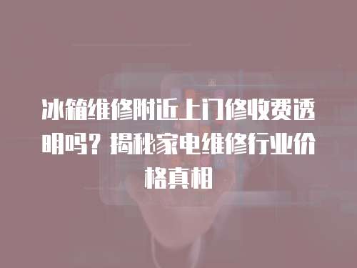 冰箱維修附近上門修收費透明嗎？揭秘家電維修行業價格真相