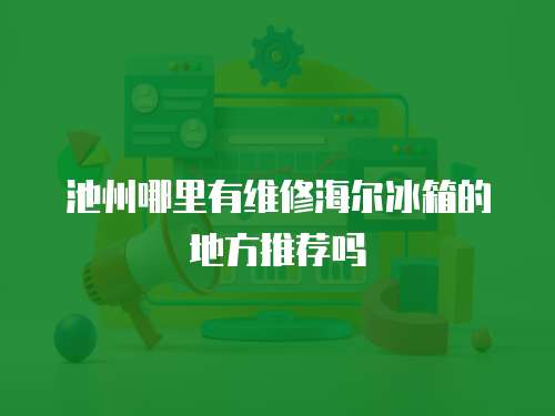 池州哪里有維修海爾冰箱的地方推薦嗎