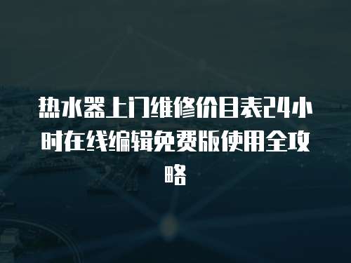 熱水器上門維修價目表24小時在線編輯免費版使用全攻略