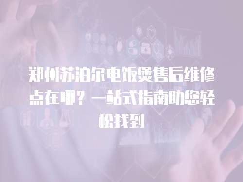 鄭州蘇泊爾電飯煲售后維修點在哪？一站式指南助您輕松找到