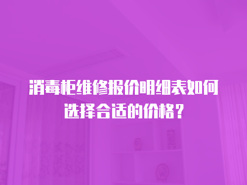 消毒柜維修報價明細表如何選擇合適的價格？
