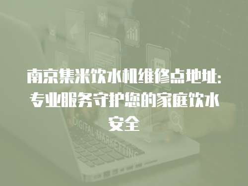 南京集米飲水機維修點地址：專業服務守護您的家庭飲水安全