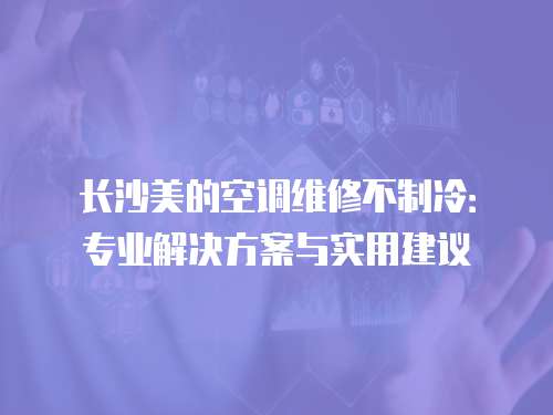 長沙美的空調(diào)維修不制冷：專業(yè)解決方案與實(shí)用建議
