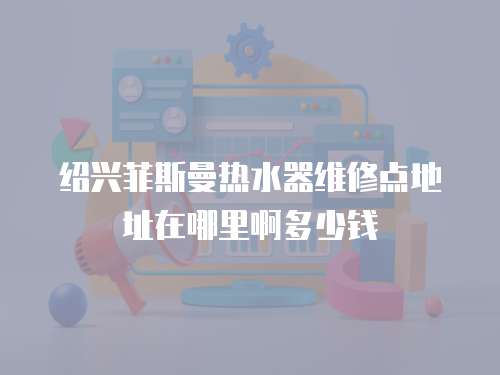 紹興菲斯曼熱水器維修點地址在哪里啊多少錢