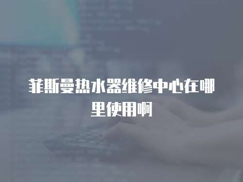 菲斯曼熱水器維修中心在哪里使用啊
