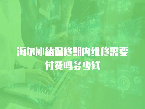 海爾冰箱保修期內(nèi)維修需要付費嗎多少錢