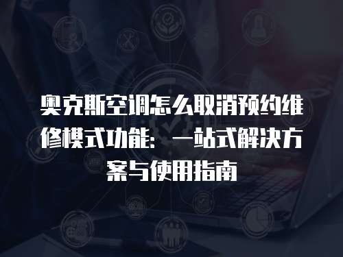奧克斯空調怎么取消預約維修模式功能：一站式解決方案與使用指南