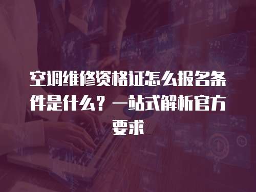 空調(diào)維修資格證怎么報(bào)名條件是什么？一站式解析官方要求