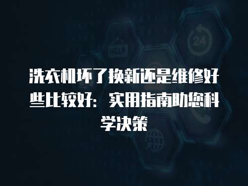 洗衣機壞了換新還是維修好些比較好：實用指南助您科學決策