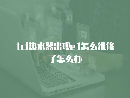 tcl熱水器出現e1怎么維修了怎么辦
