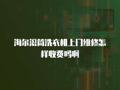 海爾滾筒洗衣機(jī)上門維修怎樣收費嗎啊