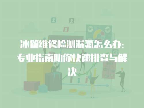 冰箱維修檢測漏氟怎么辦：專業指南助你快速排查與解決