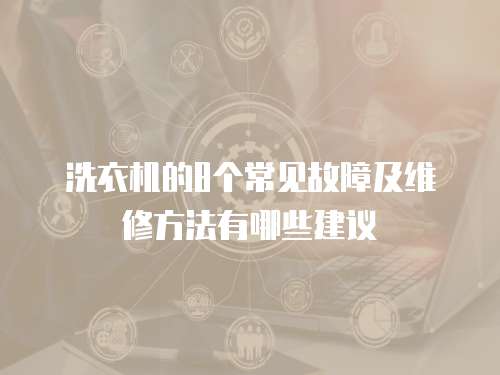 洗衣機的8個常見故障及維修方法有哪些建議