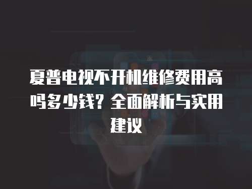 夏普電視不開機維修費用高嗎多少錢？全面解析與實用建議