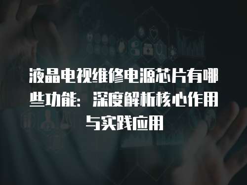 液晶電視維修電源芯片有哪些功能：深度解析核心作用與實踐應用