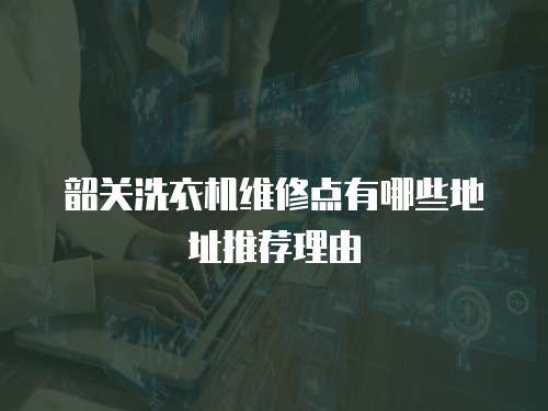 韶關(guān)洗衣機(jī)維修點有哪些地址推薦理由