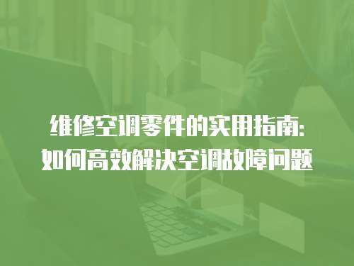 維修空調(diào)零件的實用指南：如何高效解決空調(diào)故障問題