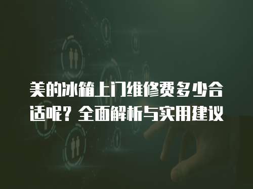 美的冰箱上門維修費(fèi)多少合適呢？全面解析與實(shí)用建議