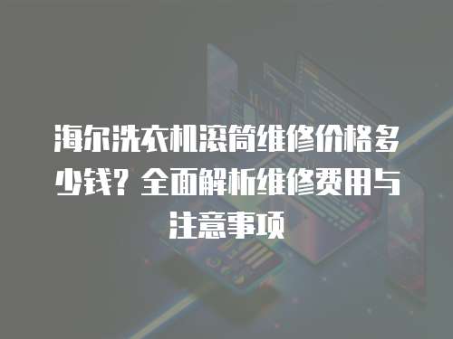 海爾洗衣機(jī)滾筒維修價(jià)格多少錢？全面解析維修費(fèi)用與注意事項(xiàng)