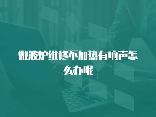 微波爐維修不加熱有響聲怎么辦呢