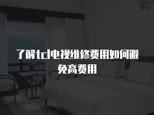 了解tcl電視維修費用如何避免高費用