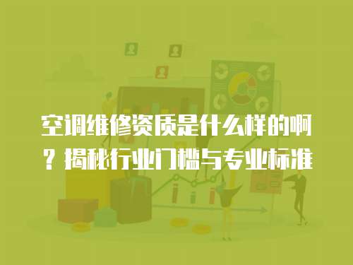 空調(diào)維修資質(zhì)是什么樣的啊？揭秘行業(yè)門檻與專業(yè)標(biāo)準(zhǔn)
