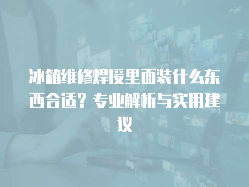 冰箱維修焊接里面裝什么東西合適？專業解析與實用建議