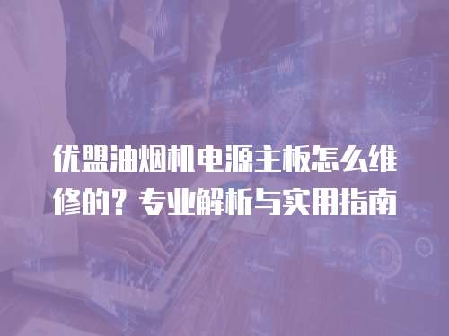 優盟油煙機電源主板怎么維修的？專業解析與實用指南