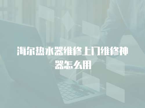 海爾熱水器維修上門維修神器怎么用
