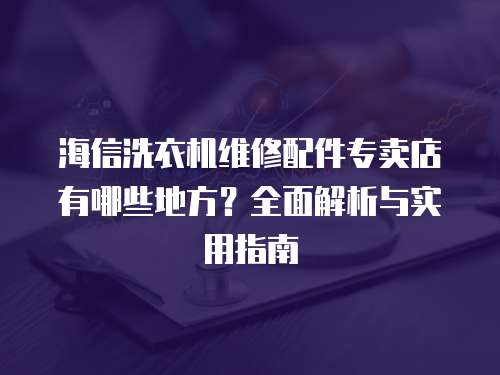 海信洗衣機維修配件專賣店有哪些地方？全面解析與實用指南