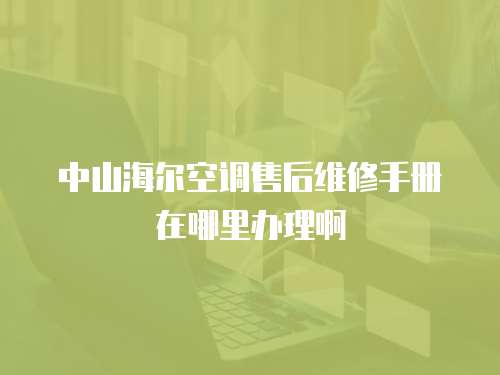 中山海爾空調售后維修手冊在哪里辦理啊