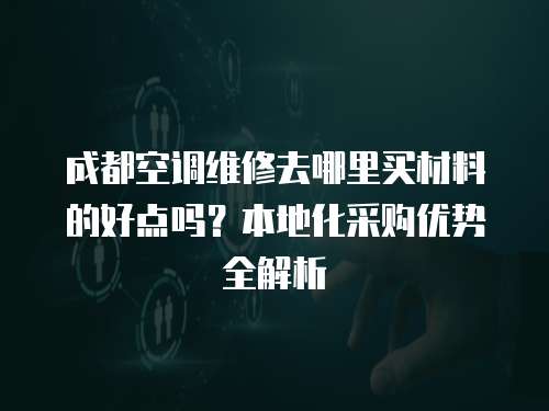 成都空調維修去哪里買材料的好點嗎？本地化采購優勢全解析