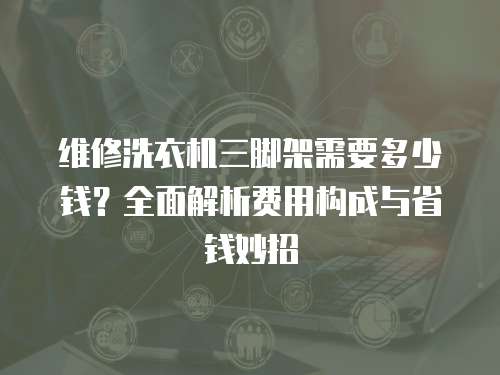 維修洗衣機三腳架需要多少錢？全面解析費用構成與省錢妙招