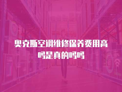 奧克斯空調(diào)維修保養(yǎng)費(fèi)用高嗎是真的嗎嗎