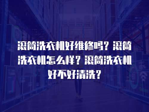 滾筒洗衣機好維修嗎？滾筒洗衣機怎么樣？滾筒洗衣機好不好清洗？