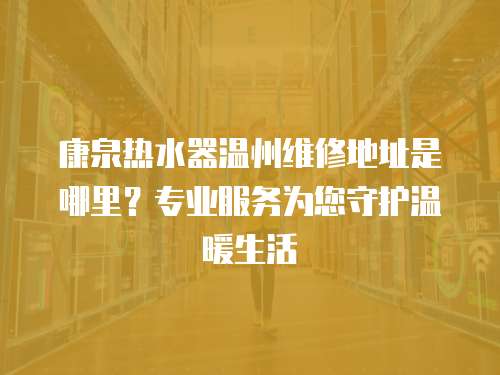 康泉熱水器溫州維修地址是哪里？專業(yè)服務(wù)為您守護(hù)溫暖生活