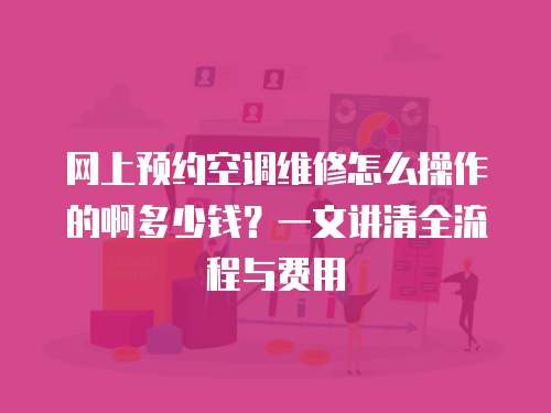 網(wǎng)上預(yù)約空調(diào)維修怎么操作的啊多少錢？一文講清全流程與費(fèi)用
