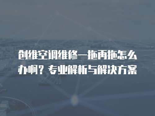 創(chuàng)維空調(diào)維修一拖再拖怎么辦??？專業(yè)解析與解決方案