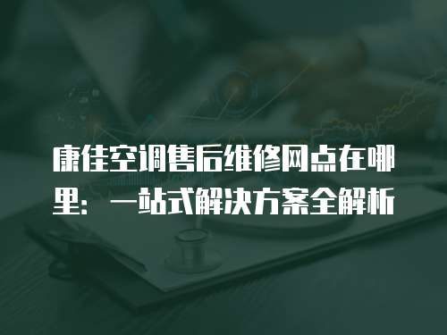 康佳空調(diào)售后維修網(wǎng)點(diǎn)在哪里：一站式解決方案全解析