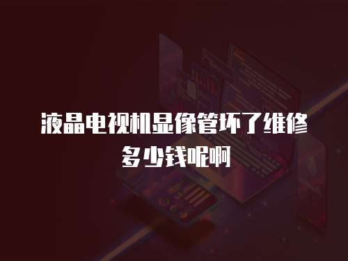 液晶電視機顯像管壞了維修多少錢呢啊