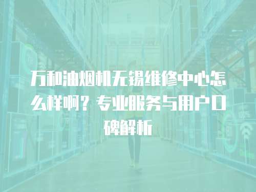 萬和油煙機(jī)無錫維修中心怎么樣啊？專業(yè)服務(wù)與用戶口碑解析
