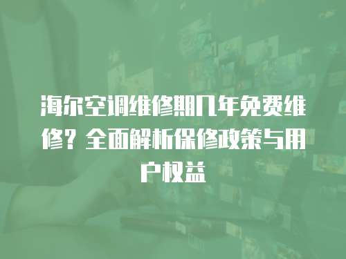 海爾空調維修期幾年免費維修？全面解析保修政策與用戶權益