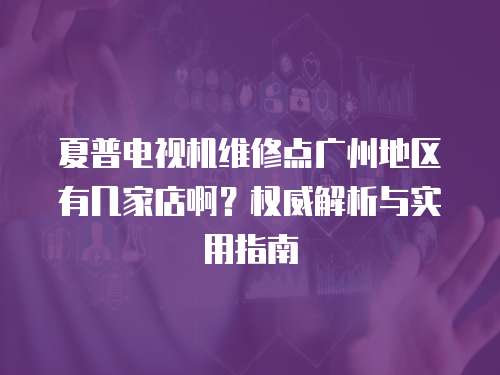 夏普電視機維修點廣州地區有幾家店啊？權威解析與實用指南