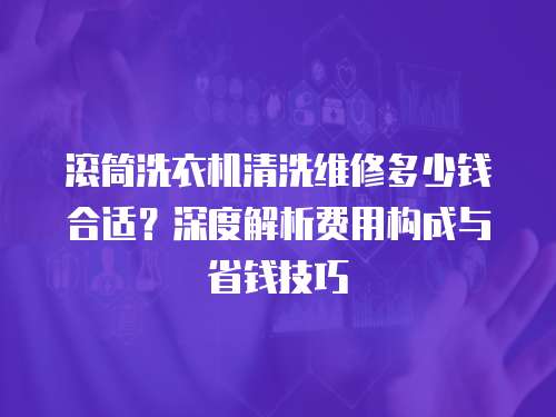 滾筒洗衣機清洗維修多少錢合適？深度解析費用構成與省錢技巧
