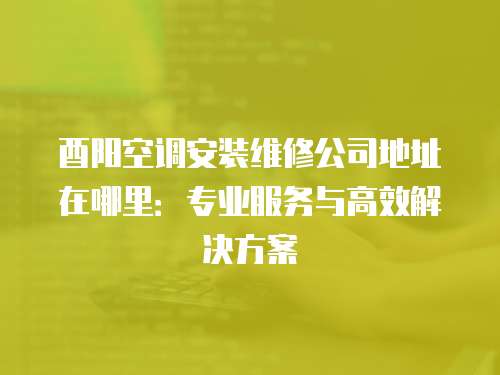 酉陽空調安裝維修公司地址在哪里：專業服務與高效解決方案
