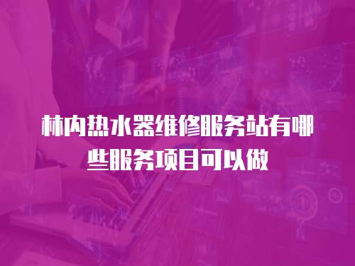 林內熱水器維修服務站有哪些服務項目可以做