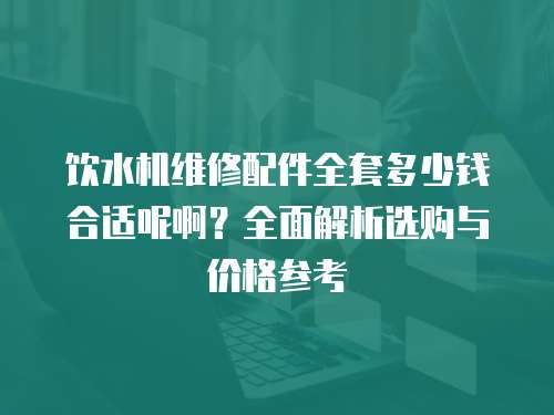 飲水機(jī)維修配件全套多少錢合適呢啊？全面解析選購與價(jià)格參考