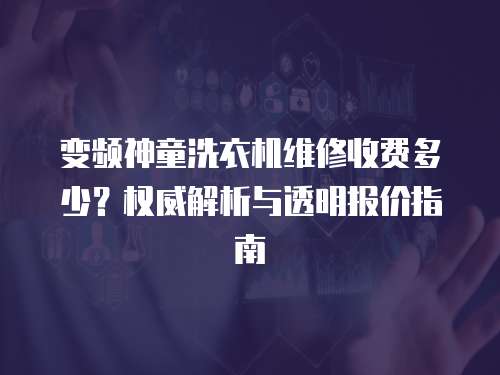 變頻神童洗衣機維修收費多少？權威解析與透明報價指南
