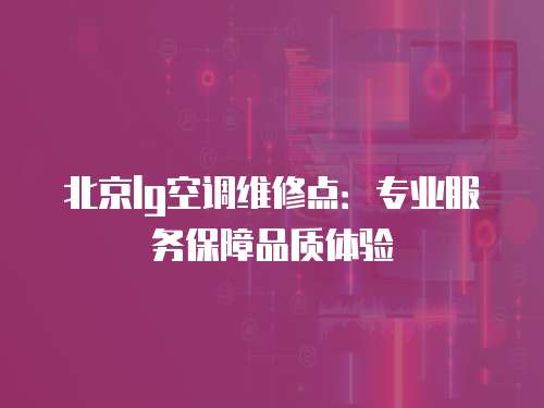 北京lg空調維修點：專業服務保障品質體驗